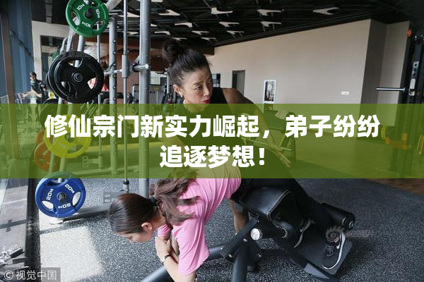 修仙宗门新实力崛起，弟子纷纷追逐梦想！