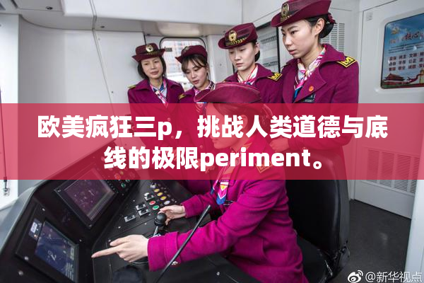 欧美疯狂三p，挑战人类道德与底线的极限periment。