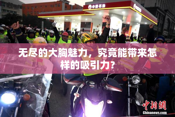无尽的大胸魅力，究竟能带来怎样的吸引力？