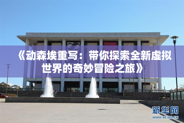 《动森埃重写：带你探索全新虚拟世界的奇妙冒险之旅》