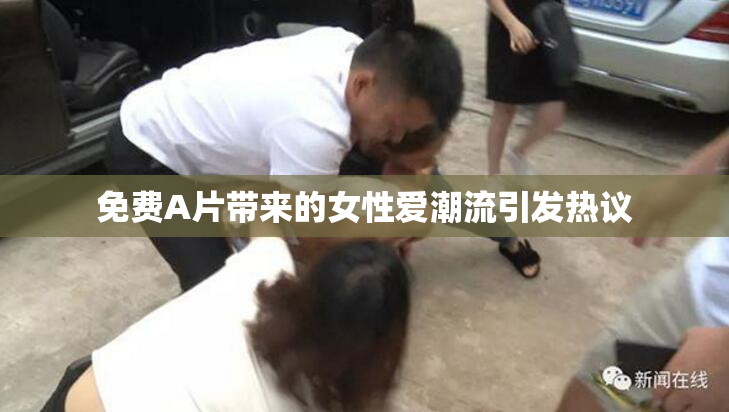 免费A片带来的女性爱潮流引发热议