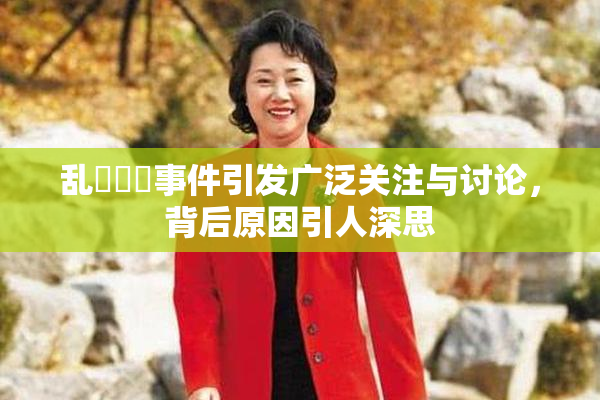 乱婬妺妺事件引发广泛关注与讨论，背后原因引人深思