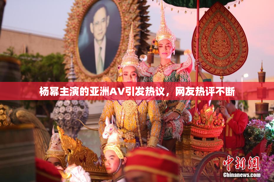 杨幂主演的亚洲AV引发热议，网友热评不断