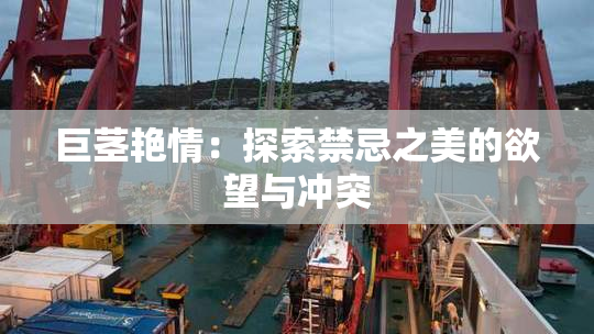 巨茎艳情：探索禁忌之美的欲望与冲突