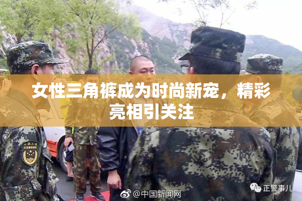 女性三角裤成为时尚新宠，精彩亮相引关注