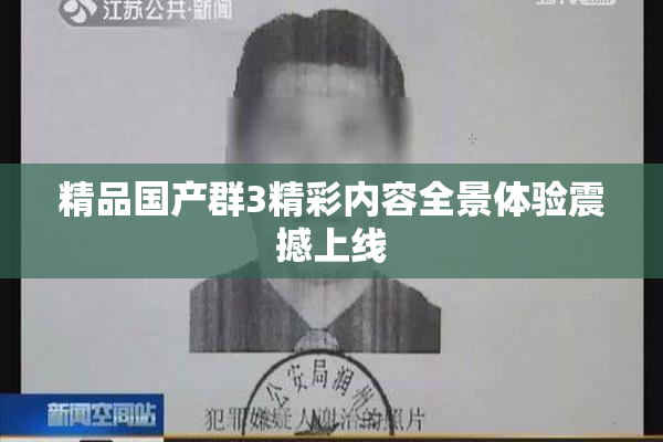 精品国产群3精彩内容全景体验震撼上线