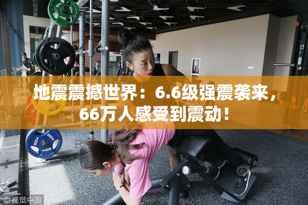 地震震撼世界：6.6级强震袭来，66万人感受到震动！
