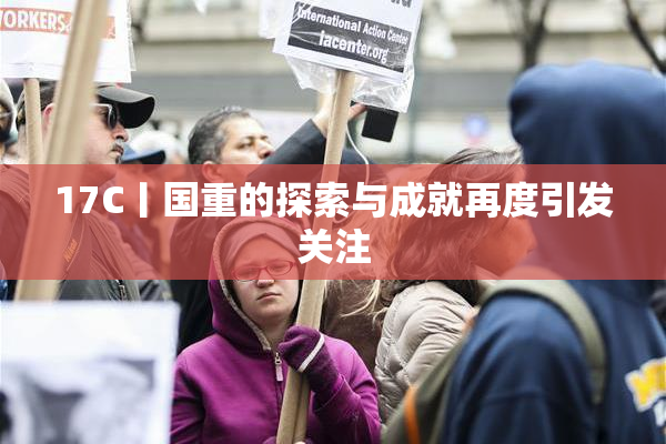 17C丨国重的探索与成就再度引发关注