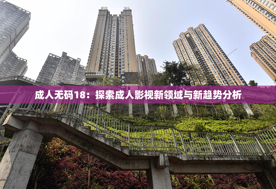 成人无码18：探索成人影视新领域与新趋势分析