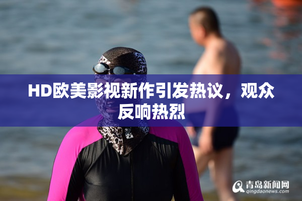 HD欧美影视新作引发热议，观众反响热烈