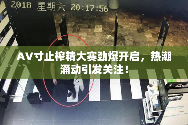 AV寸止榨精大赛劲爆开启，热潮涌动引发关注！