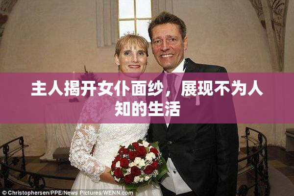 主人揭开女仆面纱，展现不为人知的生活