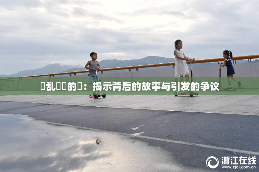 婬乱妺妺的泬：揭示背后的故事与引发的争议