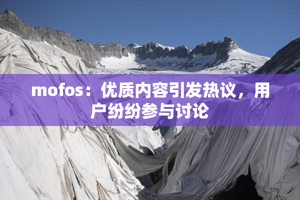 mofos：优质内容引发热议，用户纷纷参与讨论