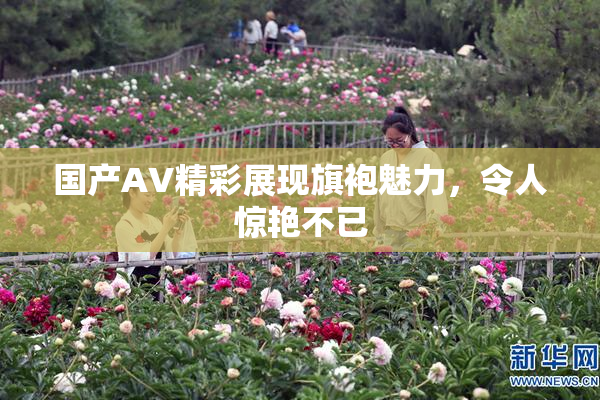 国产AV精彩展现旗袍魅力，令人惊艳不已