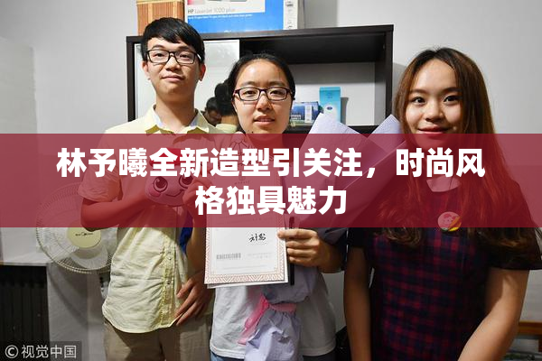 林予曦全新造型引关注，时尚风格独具魅力