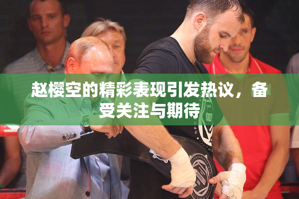 赵樱空的精彩表现引发热议，备受关注与期待