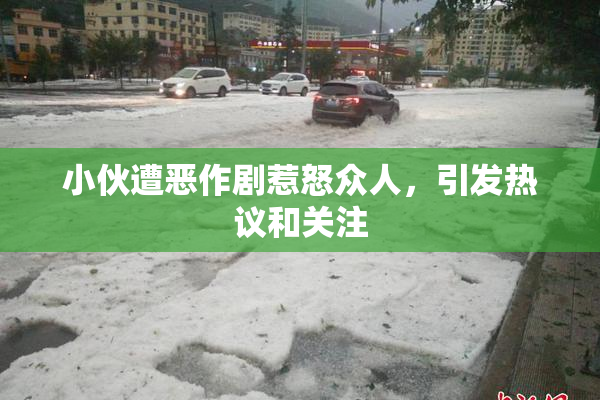 小伙遭恶作剧惹怒众人，引发热议和关注