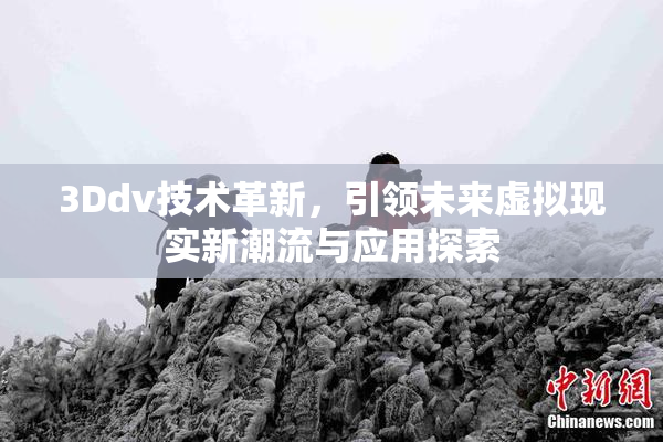 3Ddv技术革新，引领未来虚拟现实新潮流与应用探索