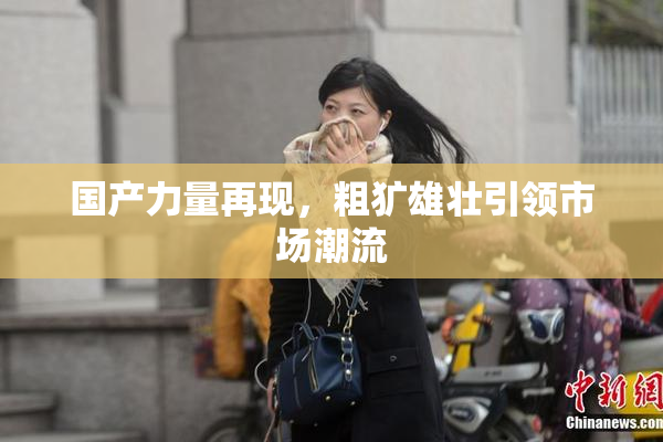国产力量再现，粗犷雄壮引领市场潮流