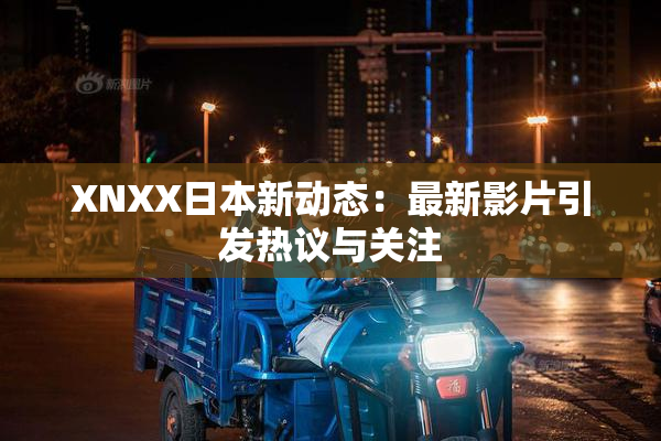 XNXX日本新动态：最新影片引发热议与关注