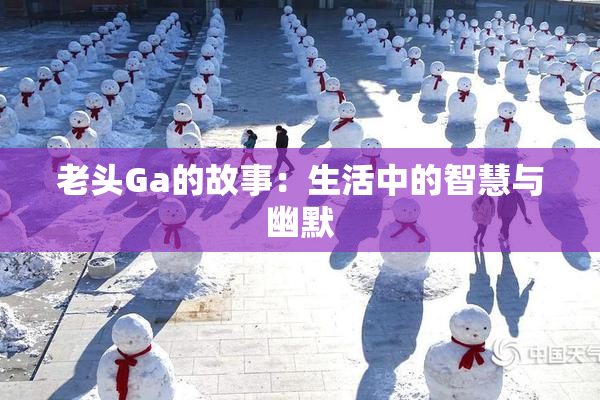 老头Ga的故事：生活中的智慧与幽默