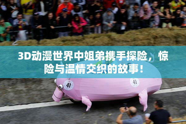 3D动漫世界中姐弟携手探险，惊险与温情交织的故事！
