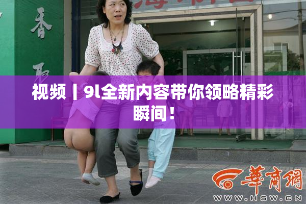 视频丨9l全新内容带你领略精彩瞬间！