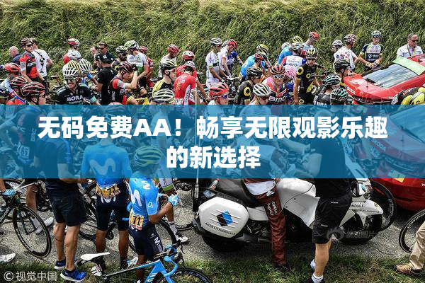 无码免费AA！畅享无限观影乐趣的新选择