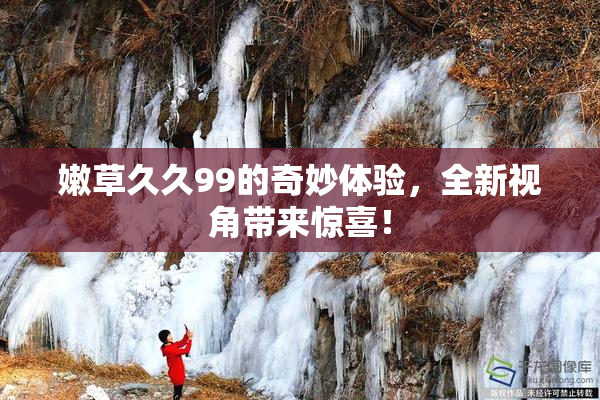 嫩草久久99的奇妙体验，全新视角带来惊喜！