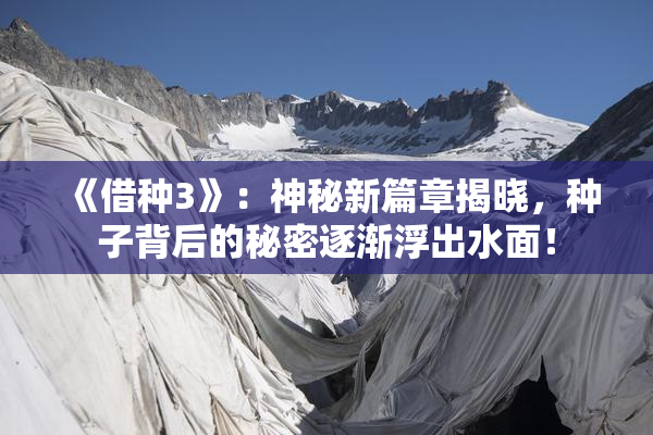 《借种3》：神秘新篇章揭晓，种子背后的秘密逐渐浮出水面！