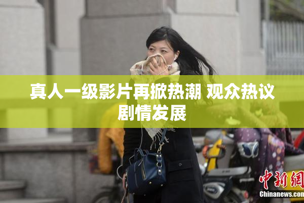 真人一级影片再掀热潮 观众热议剧情发展
