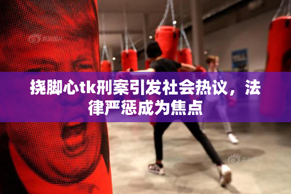 挠脚心tk刑案引发社会热议，法律严惩成为焦点