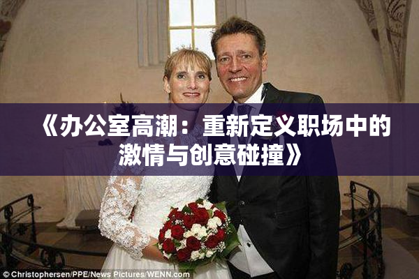 《办公室高潮：重新定义职场中的激情与创意碰撞》