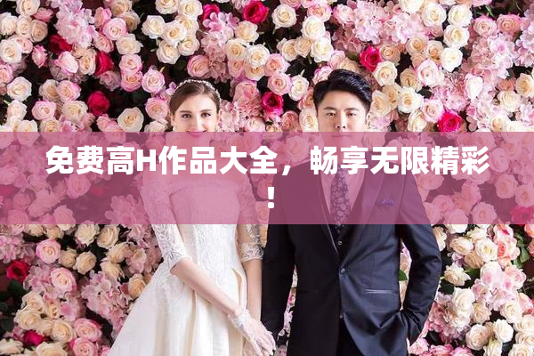 免费高H作品大全，畅享无限精彩！