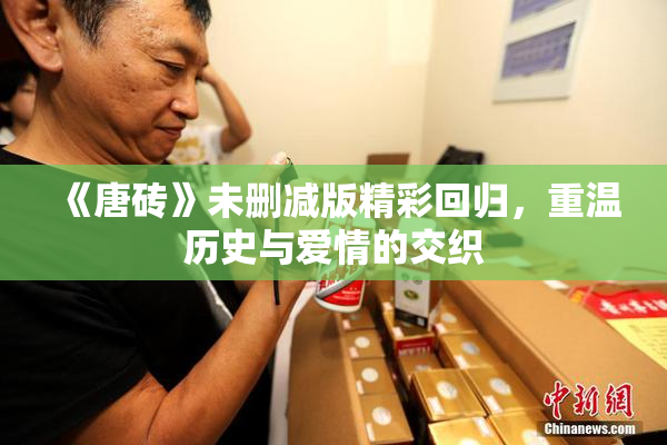 《唐砖》未删减版精彩回归，重温历史与爱情的交织