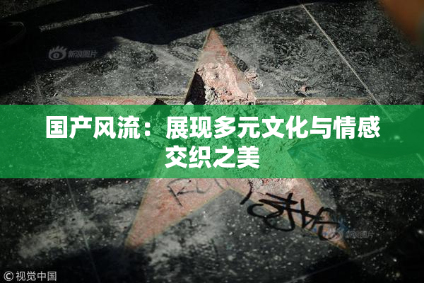 国产风流：展现多元文化与情感交织之美