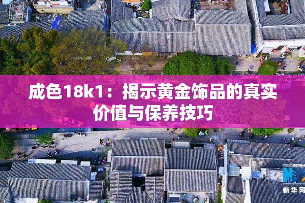 成色18k1：揭示黄金饰品的真实价值与保养技巧