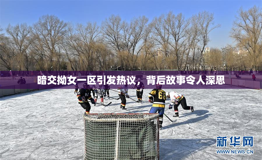 暗交拗女一区引发热议，背后故事令人深思