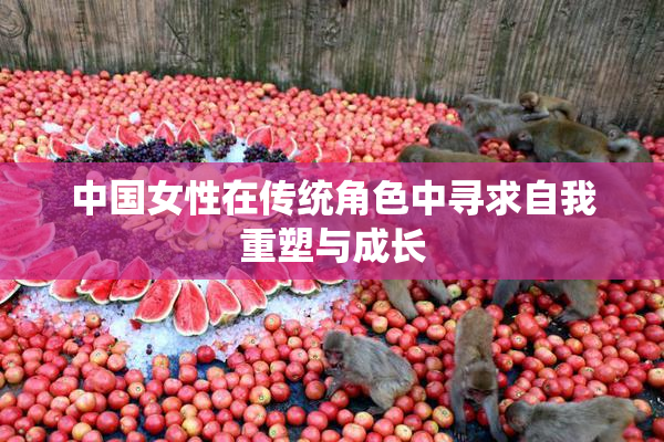 中国女性在传统角色中寻求自我重塑与成长