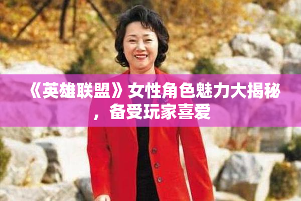 《英雄联盟》女性角色魅力大揭秘，备受玩家喜爱
