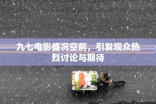 九七电影盛况空前，引发观众热烈讨论与期待
