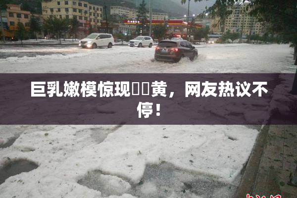 巨乳嫩模惊现❌‌黄，网友热议不停！