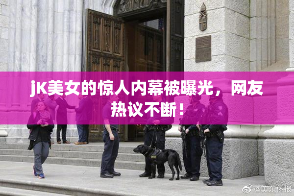 jK美女的惊人内幕被曝光，网友热议不断！
