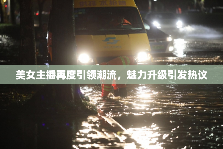 美女主播再度引领潮流，魅力升级引发热议