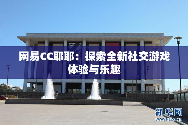 网易CC耶耶：探索全新社交游戏体验与乐趣
