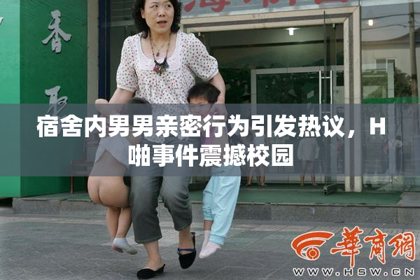 宿舍内男男亲密行为引发热议，H啪事件震撼校园
