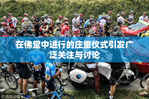 在佛堂中进行的庄重仪式引发广泛关注与讨论