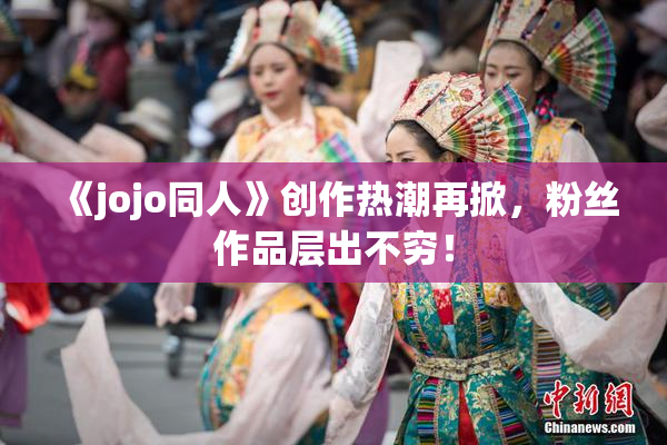 《jojo同人》创作热潮再掀，粉丝作品层出不穷！