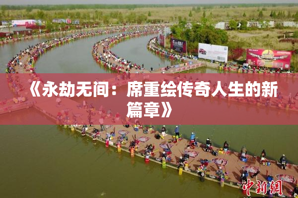 《永劫无间：席重绘传奇人生的新篇章》